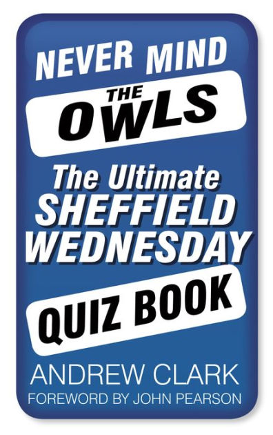 Never Mind the Owls: The Ultimate Sheffield Wednesday Quiz Book by Andrew  Clark, eBook